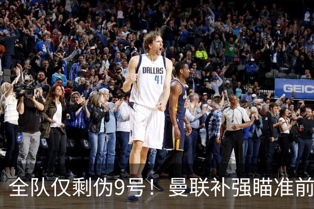 全队仅剩伪9号！曼联补强瞄准前热刺锋霸，单季31球身价8000万欧