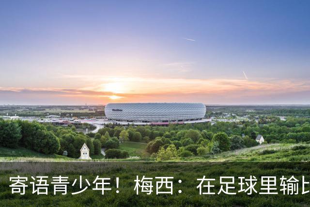 寄语青少年！梅西：在足球里输比赢次数更多，要懂得赢也要懂得输
