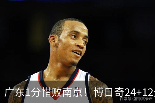 广东1分惜败南京！博日奇24+12外援表现超预期，本土球员拖后腿