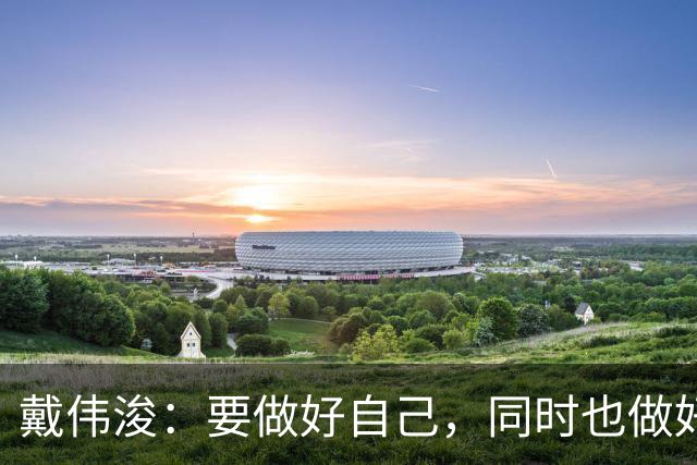戴伟浚：要做好自己，同时也做好了随时为国家队效力的准备
