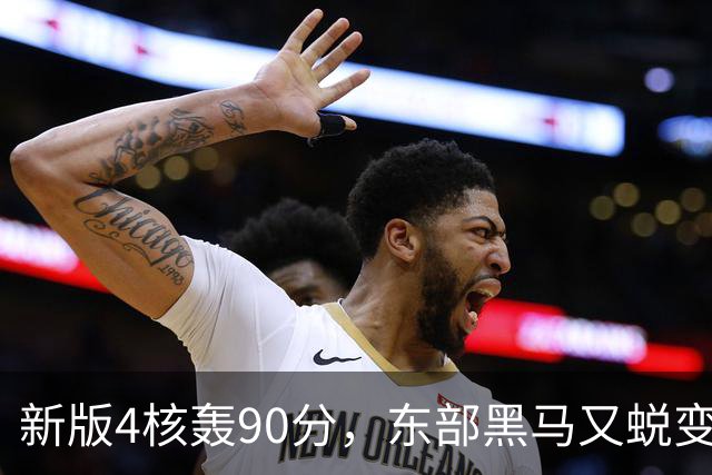 新版4核轰90分，东部黑马又蜕变！状元35+7+10燃尽目送老鹰开门红