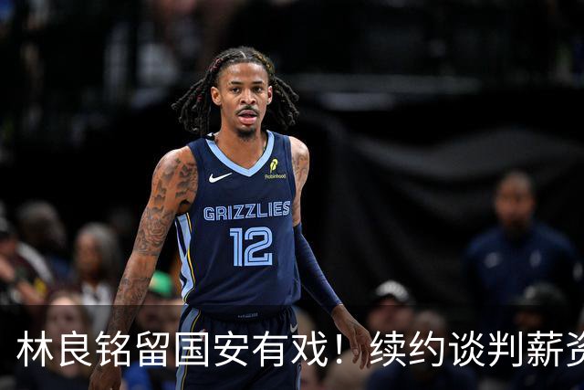 林良铭留国安有戏！续约谈判薪资并非大问题，而是一项关键指标