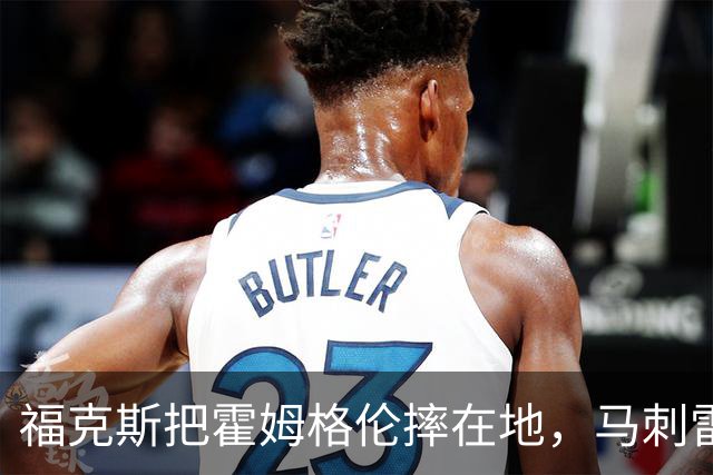 福克斯把霍姆格伦摔在地，马刺雷霆揭幕战爆发冲突