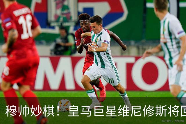 穆帅妙棋！皇马巨星维尼修斯将回归首发，欧冠出战莱比锡红牛