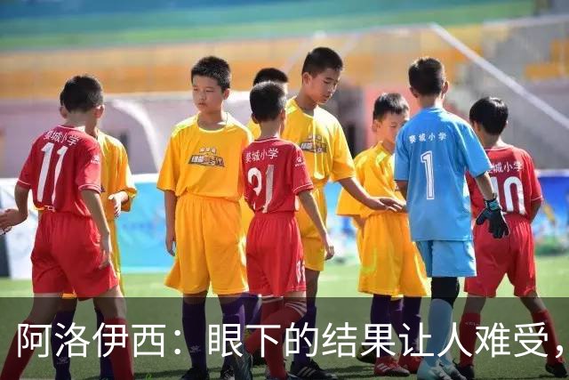 阿洛伊西：眼下的结果让人难受，我和球队都不能丢失自信心