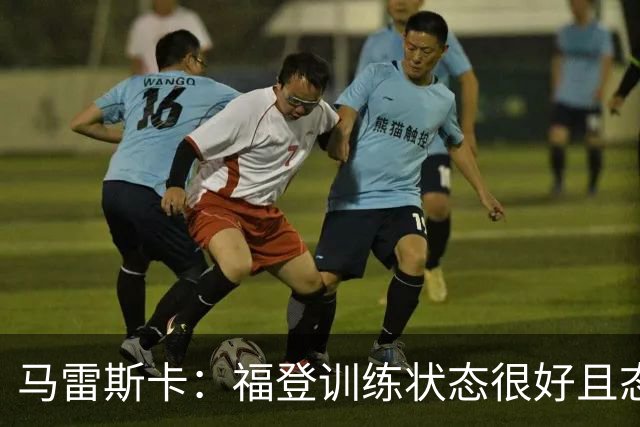 马雷斯卡：福登训练状态很好且态度积极，他上场能带来帮助