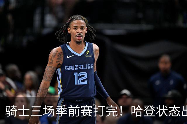 骑士三场季前赛打完！哈登状态出色，1人成惊喜，沃特森备受期待，dpoy仍需证明自己