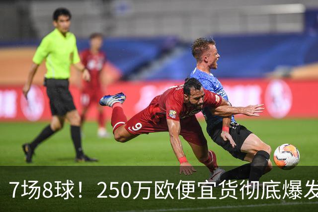 7场8球！250万欧便宜货彻底爆发，新东家赚翻老东家后悔，3大豪门哄抢